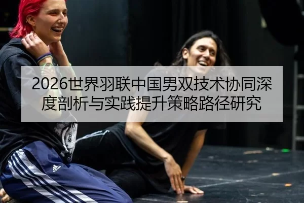 2026世界羽联中国男双技术协同深度剖析与实践提升策略路径研究
