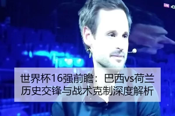 世界杯16强前瞻：巴西vs荷兰历史交锋与战术克制深度解析