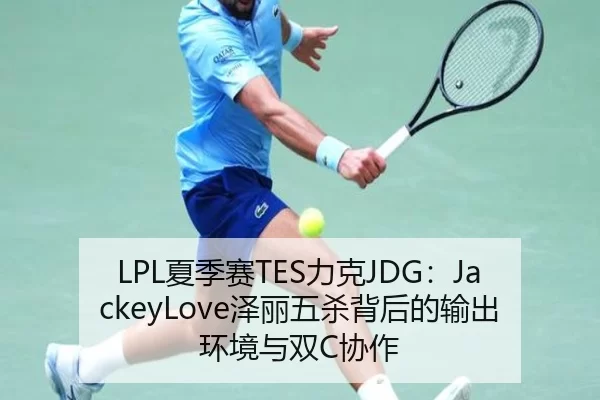 LPL夏季赛TES力克JDG：JackeyLove泽丽五杀背后的输出环境与双C协作